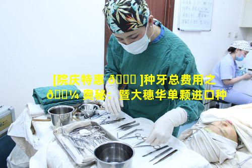 [院庆特惠 💐 ]种牙总费用之 🌼 奥秘：暨大穗华单颗进口种植牙特价背后的实情是什么